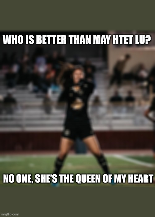 May Htet Lu,Myanmar Football player | WHO IS BETTER THAN MAY HTET LU? NO ONE, SHE’S THE QUEEN OF MY HEART | image tagged in meme | made w/ Imgflip meme maker