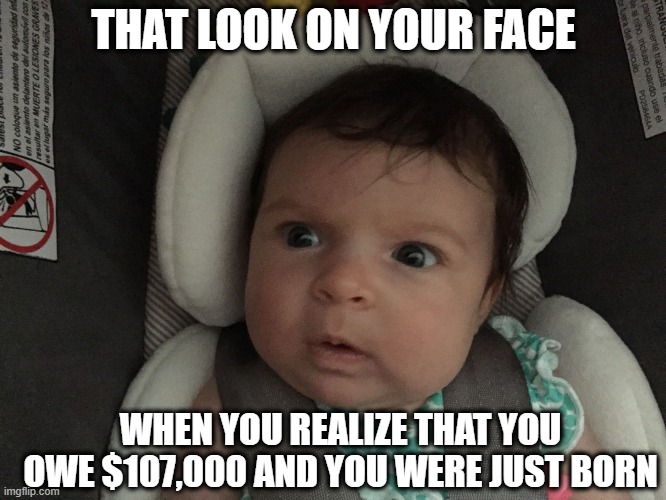 The national debt clock is currently at $36.5 trillion! | THAT LOOK ON YOUR FACE; WHEN YOU REALIZE THAT YOU OWE $107,000 AND YOU WERE JUST BORN | image tagged in sudden realization infant,national debt,broke,no money | made w/ Imgflip meme maker