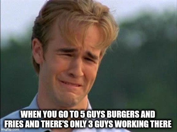 3 guys | WHEN YOU GO TO 5 GUYS BURGERS AND FRIES AND THERE'S ONLY 3 GUYS WORKING THERE | image tagged in need attention | made w/ Imgflip meme maker