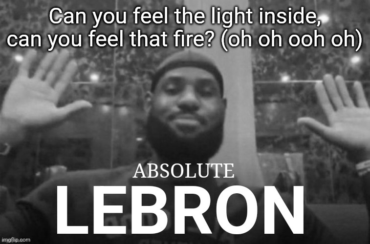 Absolute Lebron | Can you feel the light inside, can you feel that fire? (oh oh ooh oh) | image tagged in absolute lebron | made w/ Imgflip meme maker