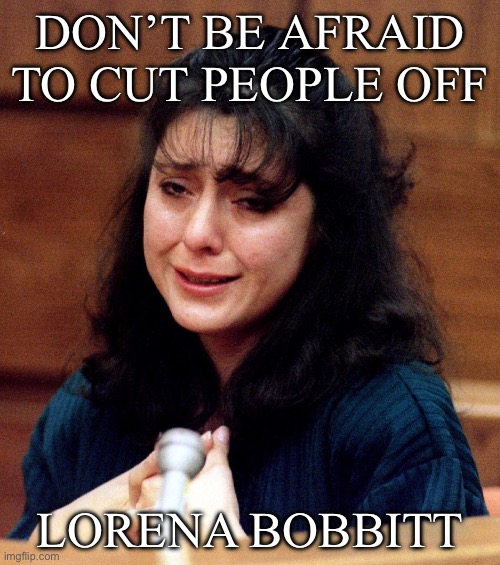 Cut offs | DON’T BE AFRAID TO CUT PEOPLE OFF; LORENA BOBBITT | image tagged in lorena-bobbitt,cut,cut off | made w/ Imgflip meme maker