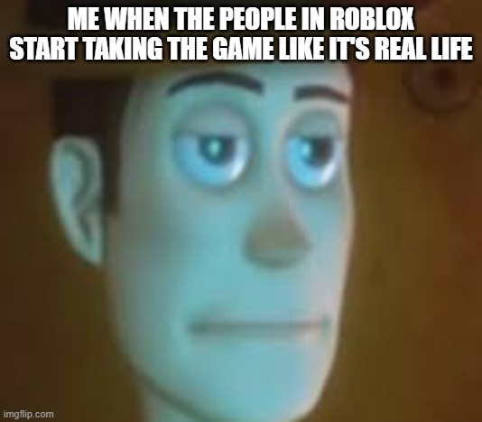 It's literally just a game and they start acting like everything is real life. | ME WHEN THE PEOPLE IN ROBLOX START TAKING THE GAME LIKE IT'S REAL LIFE | image tagged in dissapointed woody,memes,roblox | made w/ Imgflip meme maker