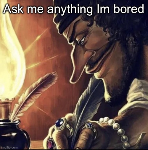 Bored | Ask me anything Im bored | image tagged in black beard writing with a quill meme | made w/ Imgflip meme maker