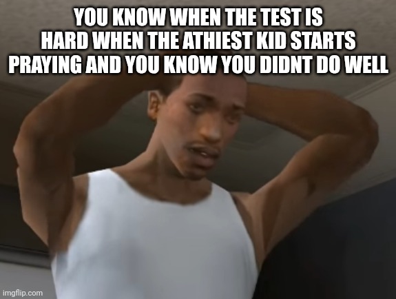 Desperate CJ | YOU KNOW WHEN THE TEST IS HARD WHEN THE ATHIEST KID STARTS PRAYING AND YOU KNOW YOU DIDNT DO WELL | image tagged in desperate cj | made w/ Imgflip meme maker