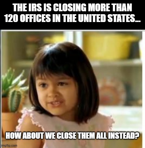 IRS | THE IRS IS CLOSING MORE THAN 120 OFFICES IN THE UNITED STATES... HOW ABOUT WE CLOSE THEM ALL INSTEAD? | image tagged in taxes,income taxes,united states | made w/ Imgflip meme maker