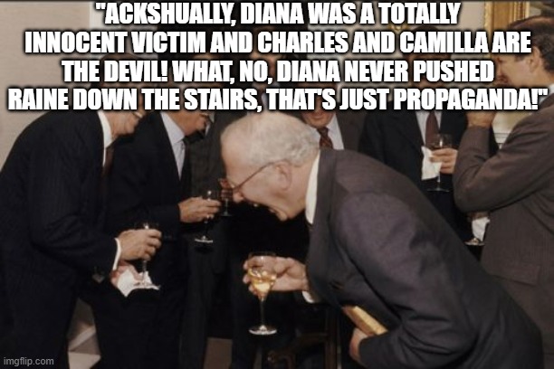 Laughing Men In Suits | "ACKSHUALLY, DIANA WAS A TOTALLY INNOCENT VICTIM AND CHARLES AND CAMILLA ARE THE DEVIL! WHAT, NO, DIANA NEVER PUSHED RAINE DOWN THE STAIRS, THAT'S JUST PROPAGANDA!" | image tagged in memes,laughing men in suits | made w/ Imgflip meme maker