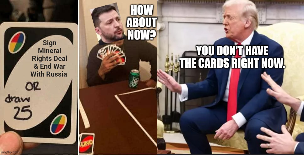 Trump And Zelensky Play Cards | HOW ABOUT NOW? Sign Mineral Rights Deal & End War With Russia; YOU DON'T HAVE THE CARDS RIGHT NOW. | image tagged in memes,uno draw 25 cards,ukraine,trump,russia,war | made w/ Imgflip meme maker