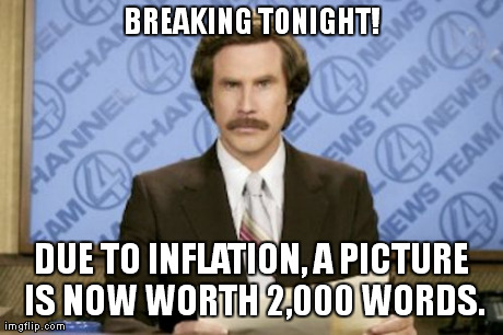 Ron Burgundy | BREAKING TONIGHT! DUE TO INFLATION, A PICTURE IS NOW WORTH 2,000 WORDS. | image tagged in memes,ron burgundy | made w/ Imgflip meme maker
