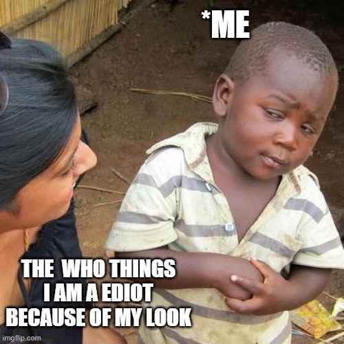Third World Skeptical Kid | *ME; THE  WHO THINGS I AM A EDIOT BECAUSE OF MY LOOK | image tagged in memes,third world skeptical kid | made w/ Imgflip meme maker
