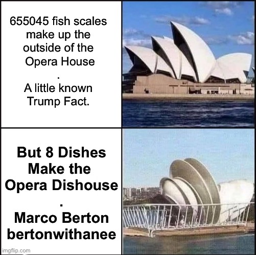 Opera Dishouse | 655045 fish scales 
make up the 
outside of the 
Opera House
. 
A little known 
Trump Fact. But 8 Dishes
Make the 
Opera Dishouse
.
Marco Berton
bertonwithanee | image tagged in sydney opera house vs dishes,marco,dish,sydney,opera,house | made w/ Imgflip meme maker