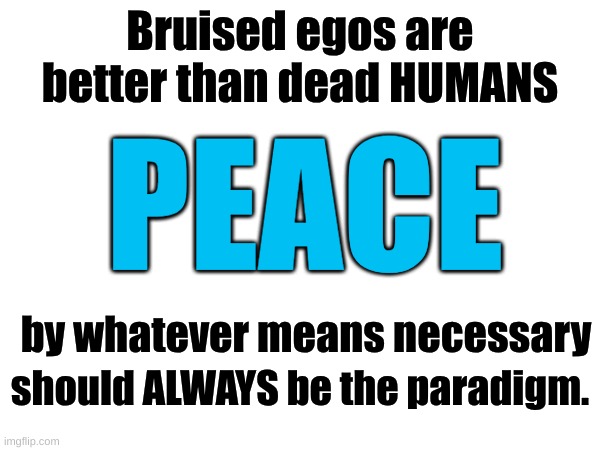 peace in ukraine | Bruised egos are better than dead HUMANS; PEACE; by whatever means necessary; should ALWAYS be the paradigm. | image tagged in peace | made w/ Imgflip meme maker