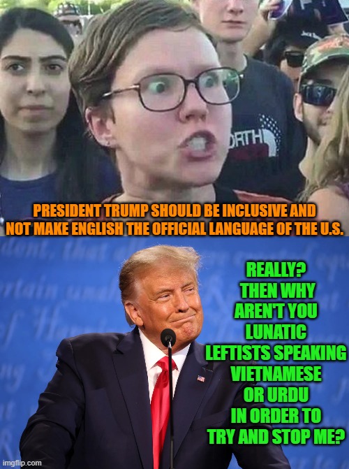 One notices that they never speak any other language when pontificating for the cameras. | REALLY?  THEN WHY AREN'T YOU LUNATIC LEFTISTS SPEAKING VIETNAMESE OR URDU IN ORDER TO TRY AND STOP ME? PRESIDENT TRUMP SHOULD BE INCLUSIVE AND NOT MAKE ENGLISH THE OFFICIAL LANGUAGE OF THE U.S. | image tagged in triggered liberal | made w/ Imgflip meme maker