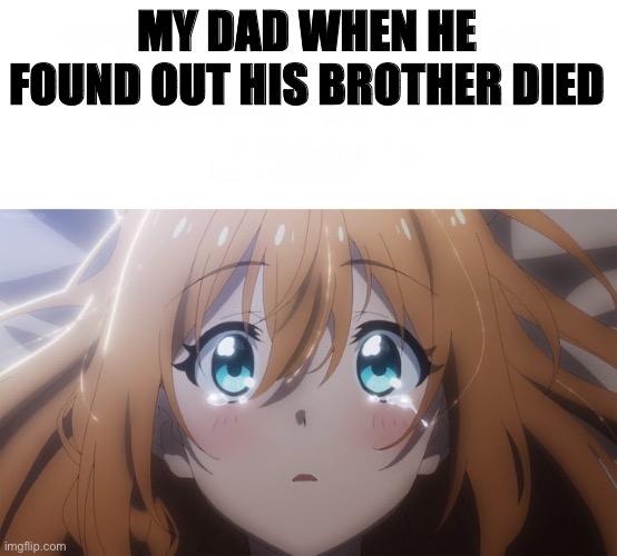 Pecorine cry | MY DAD WHEN HE FOUND OUT HIS BROTHER DIED | image tagged in pecorine cry,tragic,father,brother,death | made w/ Imgflip meme maker