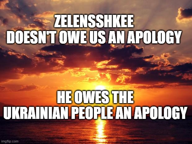 Sunset | ZELENSSHKEE DOESN'T OWE US AN APOLOGY; HE OWES THE UKRAINIAN PEOPLE AN APOLOGY | image tagged in sunset | made w/ Imgflip meme maker