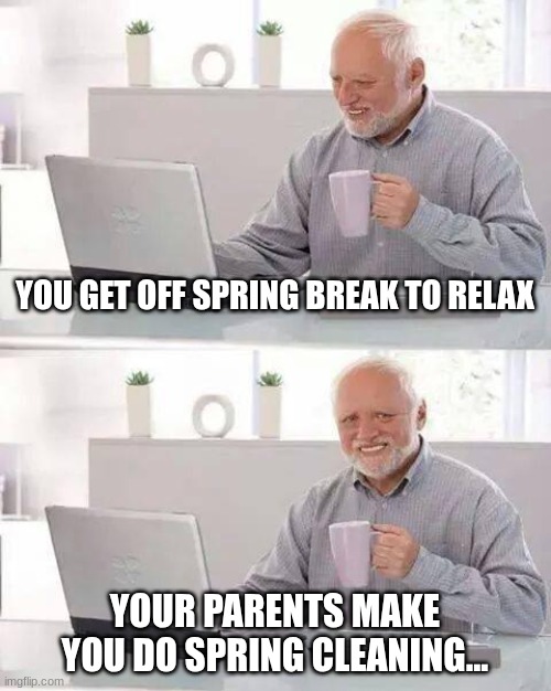 AAAAAAAAAAAAGGGGGGGGGGHHHHHHHHHHHH!!! WWWHHHYYY??? | YOU GET OFF SPRING BREAK TO RELAX; YOUR PARENTS MAKE YOU DO SPRING CLEANING... | image tagged in memes,hide the pain harold,very disappointed in my parents,needs relaxation | made w/ Imgflip meme maker