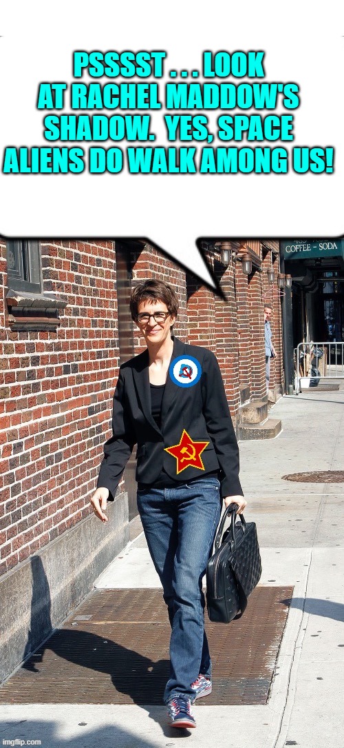 I'm bouncing this off of a BlackieLawful84 template.  Thanks! | PSSSST . . . LOOK AT RACHEL MADDOW'S SHADOW.  YES, SPACE ALIENS DO WALK AMONG US! | image tagged in yep | made w/ Imgflip meme maker