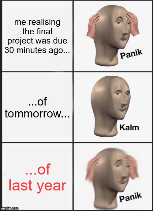 Panik Kalm Panik Meme | me realising the final project was due 30 minutes ago... ...of tommorrow... ...of last year | image tagged in memes,panik kalm panik | made w/ Imgflip meme maker