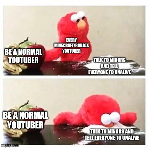 stuff happening to ppl these days? | EVERY MINECRAFT/ROBLOX YOUTUBER; BE A NORMAL YOUTUBER; TALK TO MINORS AND TELL EVERYONE TO UNALIVE; BE A NORMAL YOUTUBER; TALK TO MINORS AND TELL EVERYONE TO UNALIVE | image tagged in elmo cocaine | made w/ Imgflip meme maker