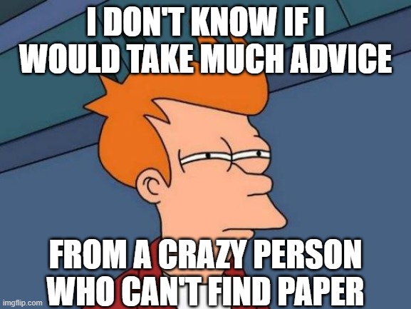 Futurama Fry Meme | I DON'T KNOW IF I WOULD TAKE MUCH ADVICE FROM A CRAZY PERSON WHO CAN'T FIND PAPER | image tagged in memes,futurama fry | made w/ Imgflip meme maker