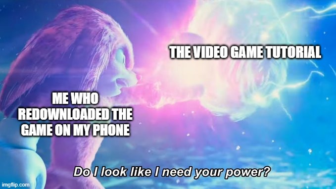 It takes sooooo long to get through some tutorials in mobile games | THE VIDEO GAME TUTORIAL; ME WHO REDOWNLOADED THE GAME ON MY PHONE | image tagged in do i look like i need your power | made w/ Imgflip meme maker