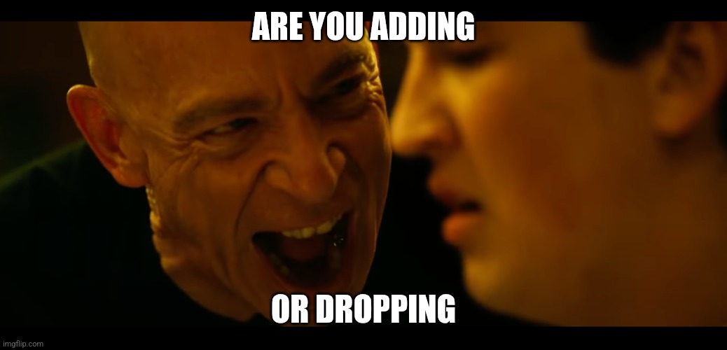 Adding or Dropping | ARE YOU ADDING; OR DROPPING | image tagged in whiplash rushing or dragging | made w/ Imgflip meme maker