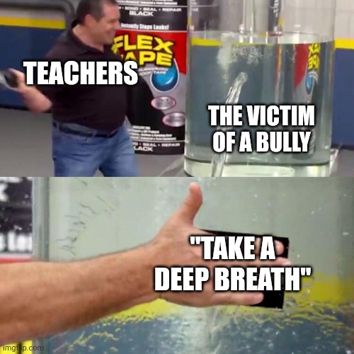 water tank leaking fix | TEACHERS; THE VICTIM OF A BULLY; "TAKE A DEEP BREATH" | image tagged in water tank leaking fix | made w/ Imgflip meme maker