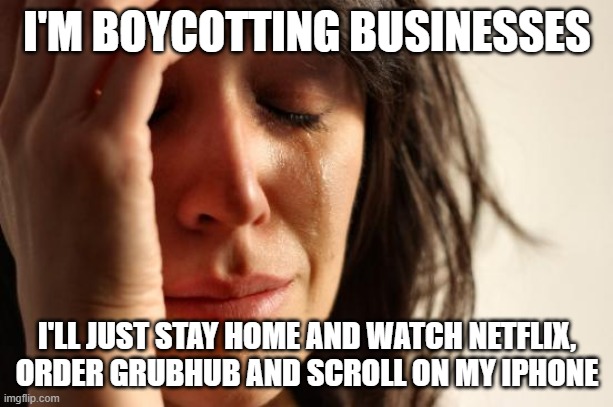 First World Problems Meme | I'M BOYCOTTING BUSINESSES I'LL JUST STAY HOME AND WATCH NETFLIX, ORDER GRUBHUB AND SCROLL ON MY IPHONE | image tagged in memes,first world problems | made w/ Imgflip meme maker