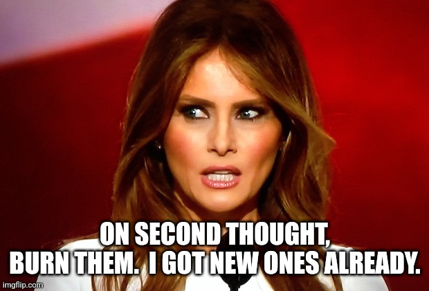 Melania trump  | ON SECOND THOUGHT,
BURN THEM.  I GOT NEW ONES ALREADY. | image tagged in melania trump | made w/ Imgflip meme maker