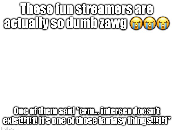 These fun streamers are actually so dumb zawg 😭😭😭; One of them said “erm… intersex doesn’t exist!!1!1! It’s one of those fantasy things!!!1!1” | made w/ Imgflip meme maker