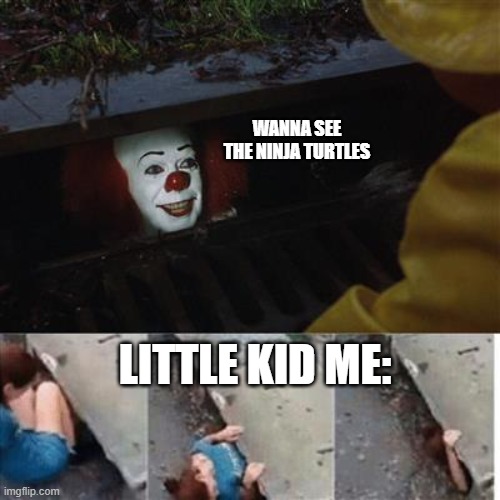 would you have done this as a little kid or is it just me | WANNA SEE THE NINJA TURTLES; LITTLE KID ME: | image tagged in pennywise in sewer | made w/ Imgflip meme maker