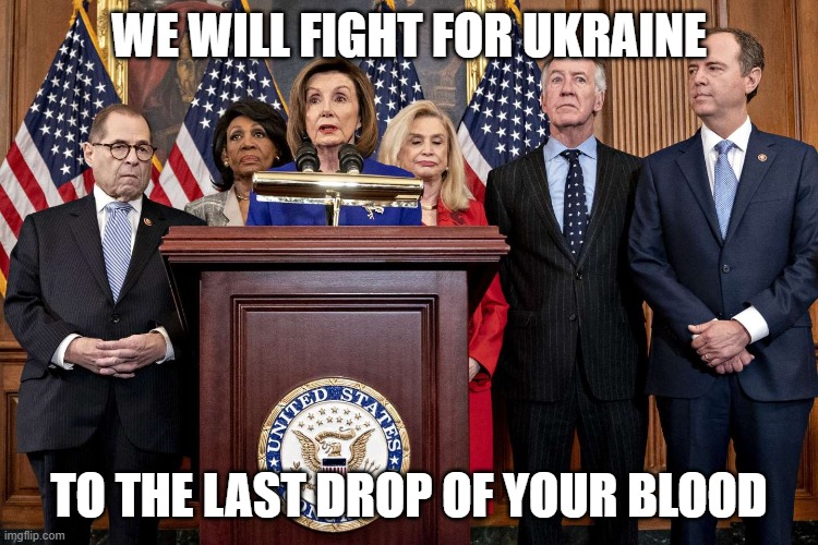 Democrat Congressmen | WE WILL FIGHT FOR UKRAINE TO THE LAST DROP OF YOUR BLOOD | image tagged in democrat congressmen | made w/ Imgflip meme maker