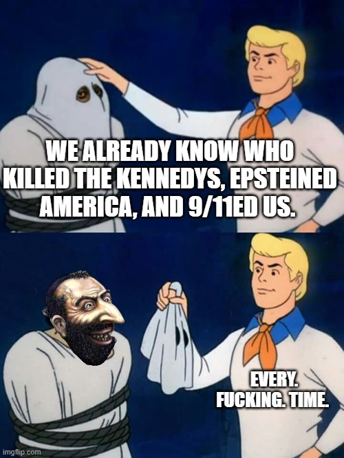 Scooby doo mask reveal | WE ALREADY KNOW WHO KILLED THE KENNEDYS, EPSTEINED AMERICA, AND 9/11ED US. EVERY. FUCKING. TIME. | image tagged in scooby doo mask reveal | made w/ Imgflip meme maker