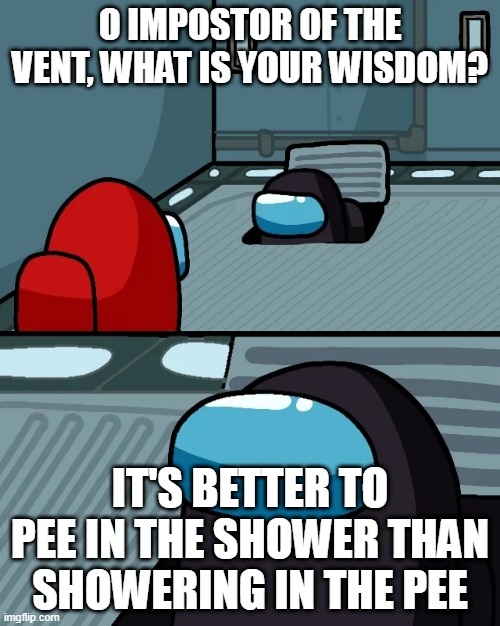 this one's overhated | O IMPOSTOR OF THE VENT, WHAT IS YOUR WISDOM? IT'S BETTER TO PEE IN THE SHOWER THAN SHOWERING IN THE PEE | image tagged in impostor of the vent | made w/ Imgflip meme maker