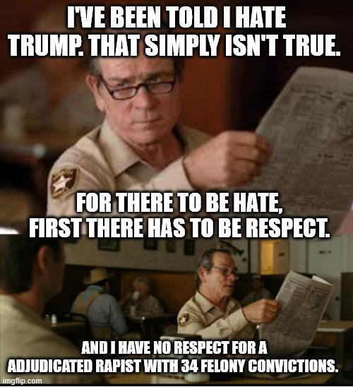 Tommy Explains | I'VE BEEN TOLD I HATE TRUMP. THAT SIMPLY ISN'T TRUE. FOR THERE TO BE HATE, FIRST THERE HAS TO BE RESPECT. AND I HAVE NO RESPECT FOR A ADJUDICATED RAPIST WITH 34 FELONY CONVICTIONS. | image tagged in tommy explains | made w/ Imgflip meme maker