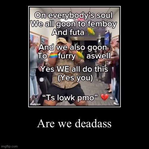 Are we deadass | | image tagged in funny,demotivationals | made w/ Imgflip demotivational maker