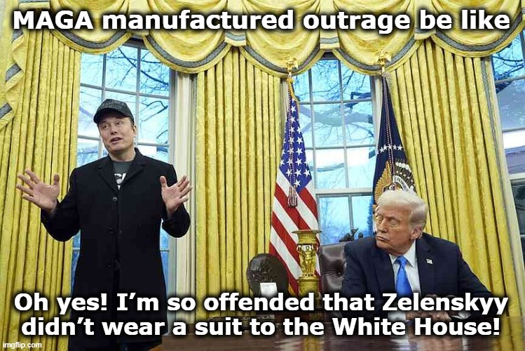 MAGA manufactured outrage | MAGA manufactured outrage be like; Oh yes! I’m so offended that Zelenskyy didn’t wear a suit to the White House! | image tagged in maga,basket of deplorables,right wing,fox news,breaking news,trump russia collusion | made w/ Imgflip meme maker