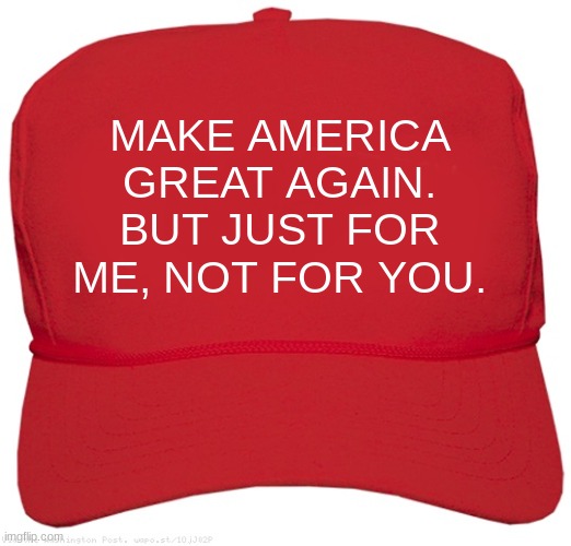 *Bad title* | MAKE AMERICA GREAT AGAIN.
BUT JUST FOR ME, NOT FOR YOU. | image tagged in blank red maga hat | made w/ Imgflip meme maker