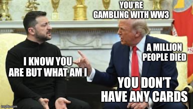 Donald Trump Voldmir Zelensky Peace Summit | YOU’RE GAMBLING WITH WW3; A MILLION PEOPLE DIED; I KNOW YOU ARE BUT WHAT AM I; YOU DON’T HAVE ANY CARDS | image tagged in liberal logic,stupid liberals,give peace a chance,ww3,russia,ukraine | made w/ Imgflip meme maker