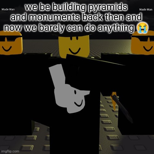 mafia | we be building pyramids and monuments back then and now we barely can do anything 😭 | image tagged in mafia | made w/ Imgflip meme maker