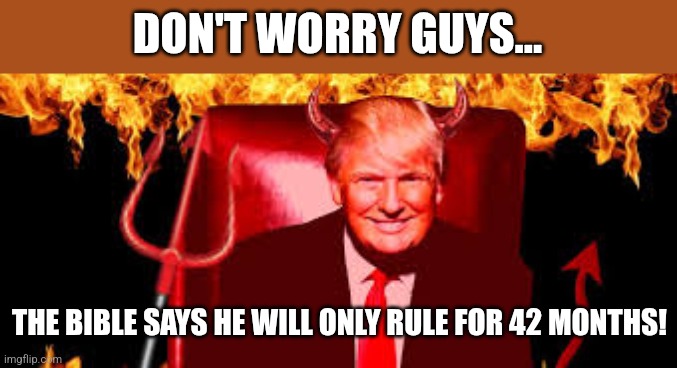 The anti Christ is here | DON'T WORRY GUYS... THE BIBLE SAYS HE WILL ONLY RULE FOR 42 MONTHS! | image tagged in donald trump,trump,maga,nevertrump,trump supporter,nevertrump meme | made w/ Imgflip meme maker