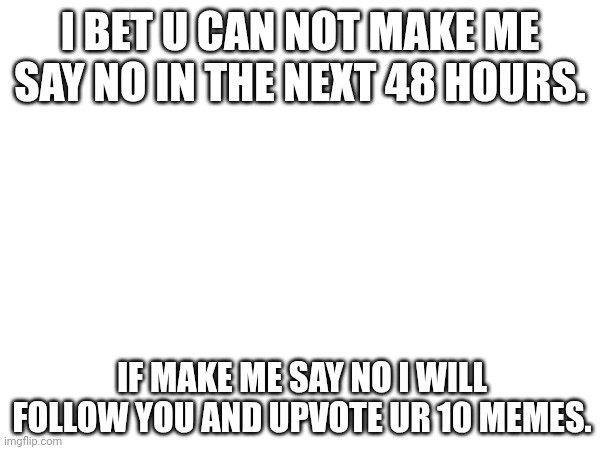 I bet u cant | I BET U CAN NOT MAKE ME SAY NO IN THE NEXT 48 HOURS. IF MAKE ME SAY NO I WILL FOLLOW YOU AND UPVOTE UR 10 MEMES. | image tagged in you can't defeat me | made w/ Imgflip meme maker