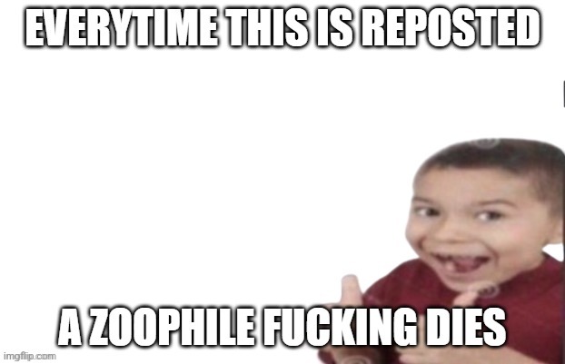 every time this is reposted a zoophile dies | image tagged in every time this is reposted a zoophile dies,msmg,memes | made w/ Imgflip meme maker