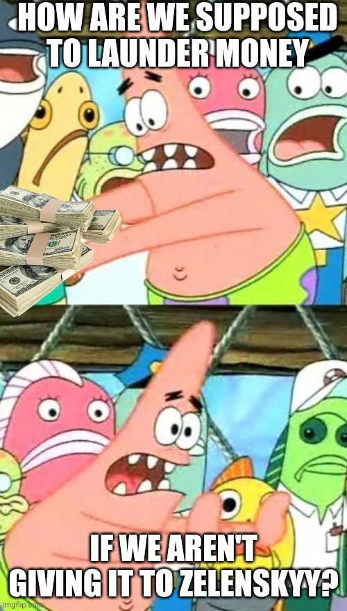 Put It Somewhere Else Patrick Meme | HOW ARE WE SUPPOSED TO LAUNDER MONEY IF WE AREN'T GIVING IT TO ZELENSKYY? | image tagged in memes,put it somewhere else patrick | made w/ Imgflip meme maker