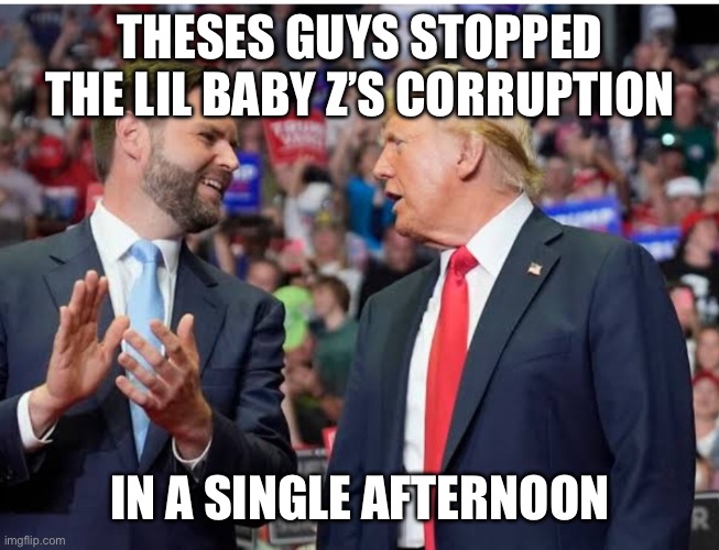 Trump and Vance | THESES GUYS STOPPED THE LIL BABY Z’S CORRUPTION; IN A SINGLE AFTERNOON | image tagged in trump and vance | made w/ Imgflip meme maker