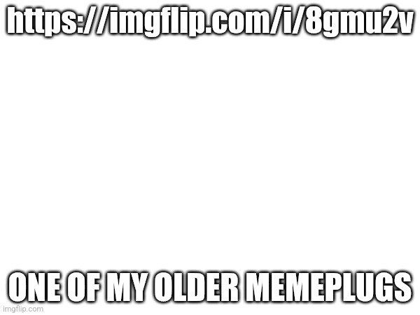 Made on Feb 21, 2024 | https://imgflip.com/i/8gmu2v; ONE OF MY OLDER MEMEPLUGS | made w/ Imgflip meme maker