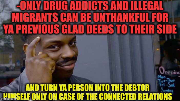 -You need to give us money just bc ya're friend! | -ONLY DRUG ADDICTS AND ILLEGAL MIGRANTS CAN BE UNTHANKFUL FOR YA PREVIOUS GLAD DEEDS TO THEIR SIDE; AND TURN YA PERSON INTO THE DEBTOR HIMSELF ONLY ON CASE OF THE CONNECTED RELATIONS | image tagged in memes,roll safe think about it,drug addiction,illegal immigration,something s wrong,national debt | made w/ Imgflip meme maker