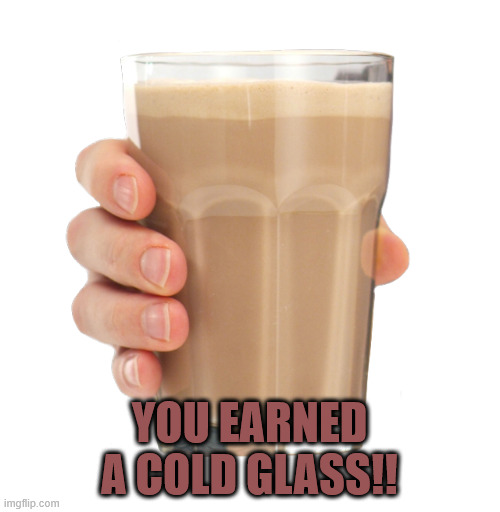 YOU EARNED A COLD GLASS!! | image tagged in choccy milk | made w/ Imgflip meme maker