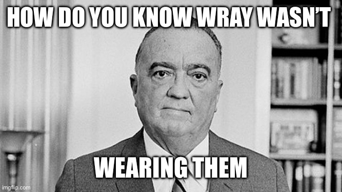 J. Edgar Hoover | HOW DO YOU KNOW WRAY WASN’T WEARING THEM | image tagged in j edgar hoover | made w/ Imgflip meme maker