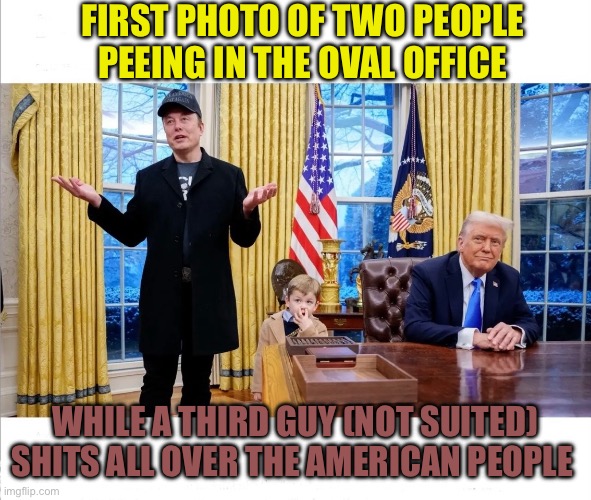 Peeing In The Oval Office | FIRST PHOTO OF TWO PEOPLE PEEING IN THE OVAL OFFICE; WHILE A THIRD GUY (NOT SUITED) SHITS ALL OVER THE AMERICAN PEOPLE | image tagged in trump,elon musk,disgrace | made w/ Imgflip meme maker