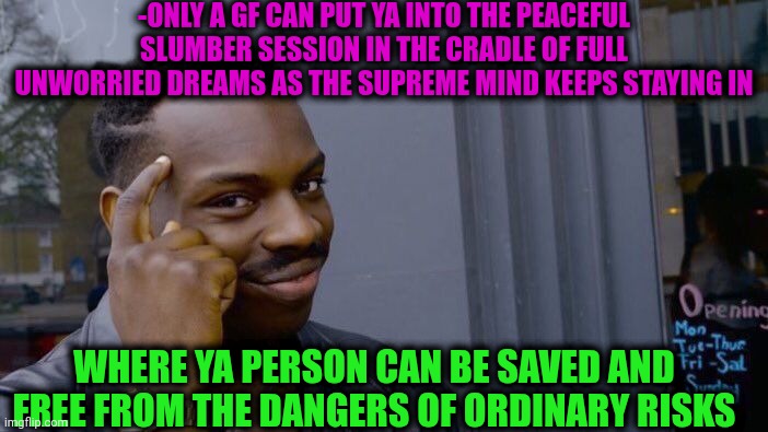 -Hold the protecting hand. | -ONLY A GF CAN PUT YA INTO THE PEACEFUL SLUMBER SESSION IN THE CRADLE OF FULL UNWORRIED DREAMS AS THE SUPREME MIND KEEPS STAYING IN; WHERE YA PERSON CAN BE SAVED AND FREE FROM THE DANGERS OF ORDINARY RISKS | image tagged in memes,roll safe think about it,sexy woman,spongebob we saved the city,supreme,brain before sleep | made w/ Imgflip meme maker